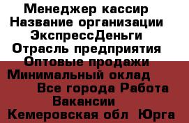 Менеджер-кассир › Название организации ­ ЭкспрессДеньги › Отрасль предприятия ­ Оптовые продажи › Минимальный оклад ­ 18 000 - Все города Работа » Вакансии   . Кемеровская обл.,Юрга г.